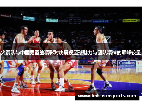 火箭队与中国男篮的精彩对决展现篮球魅力与团队精神的巅峰较量