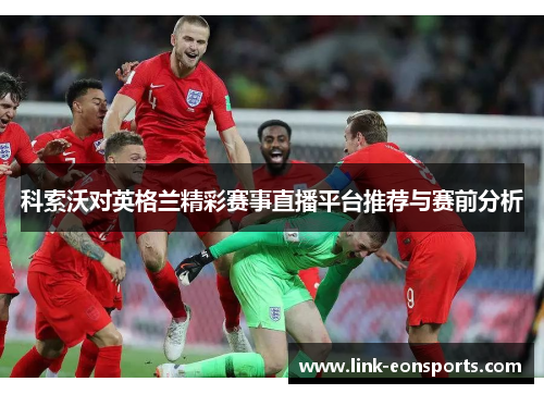 科索沃对英格兰精彩赛事直播平台推荐与赛前分析
