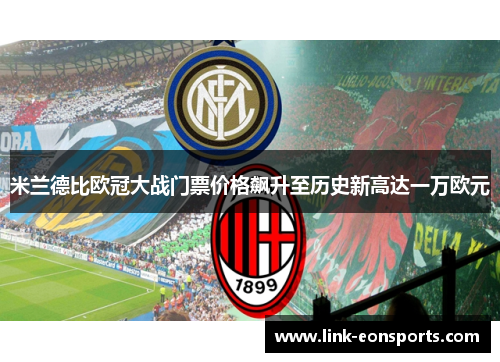 米兰德比欧冠大战门票价格飙升至历史新高达一万欧元